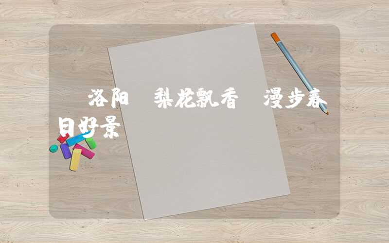 【洛阳|梨花飘香,漫步春日好景】