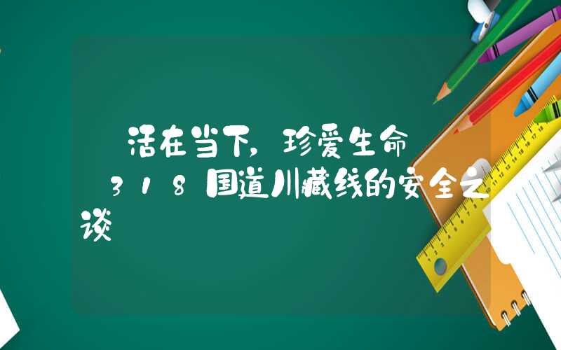 【活在当下，珍爱生命】——318国道川藏线的安全之谈