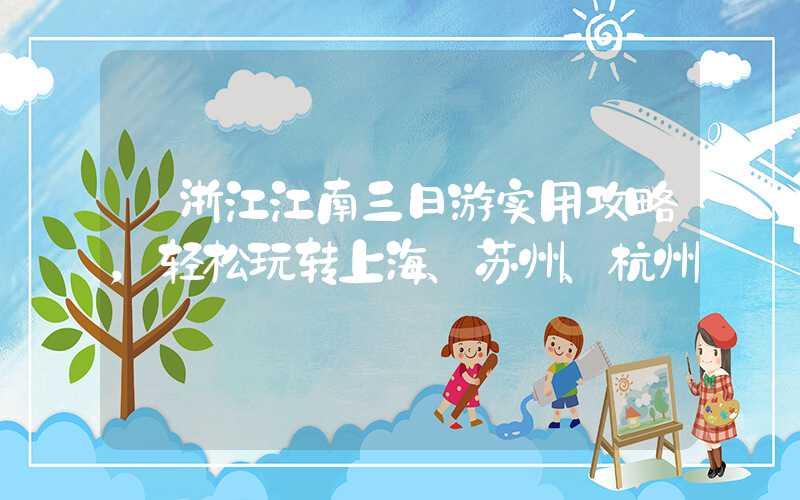 【浙江江南三日游实用攻略，轻松玩转上海、苏州、杭州】