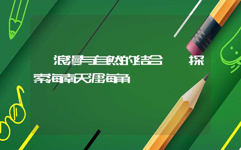 【浪漫与自然的结合——探索海南天涯海角】
