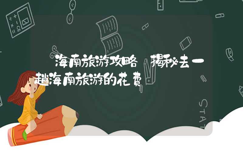 【海南旅游攻略】揭秘去一趟海南旅游的花费