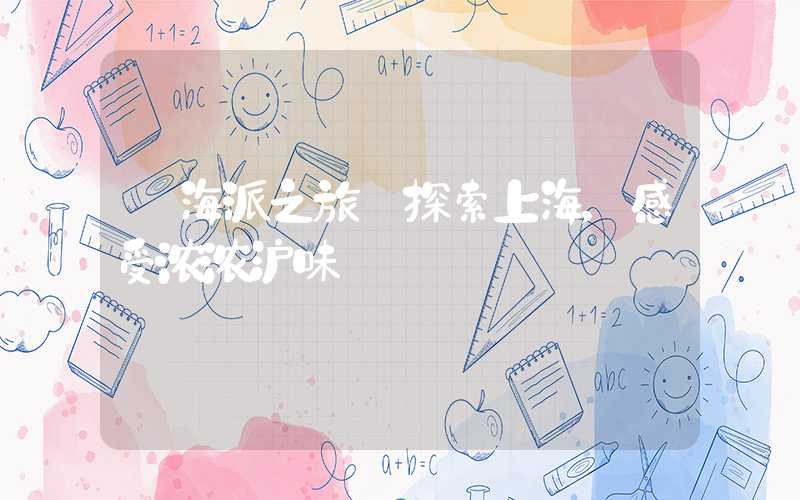 【海派之旅】探索上海，感受浓浓沪味