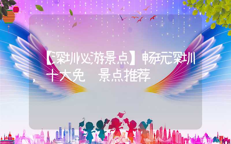 【深圳必游景点】畅玩深圳，十大免费景点推荐