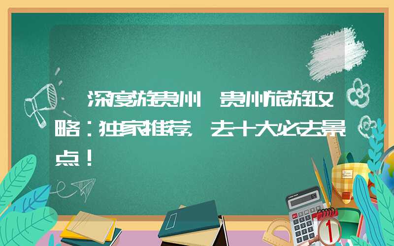 【深度游贵州】贵州旅游攻略：独家推荐，去十大必去景点！