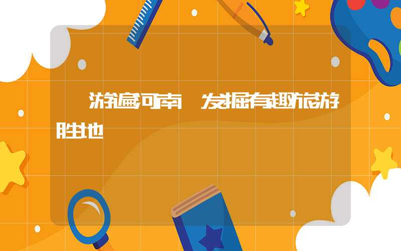 【游遍河南】发掘有趣旅游胜地