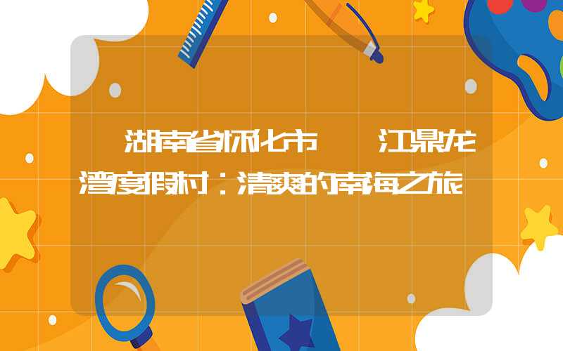 【湖南省怀化市】湛江鼎龙湾度假村：清爽的南海之旅