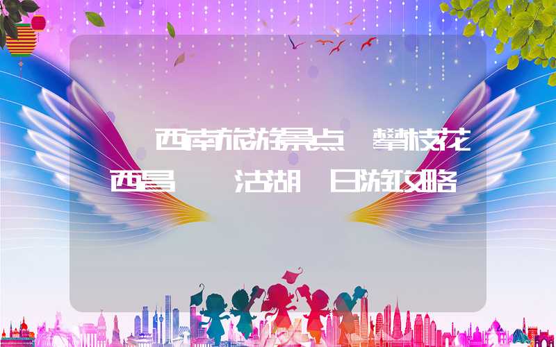 【滇西南旅游景点】攀枝花、西昌、泸沽湖一日游攻略