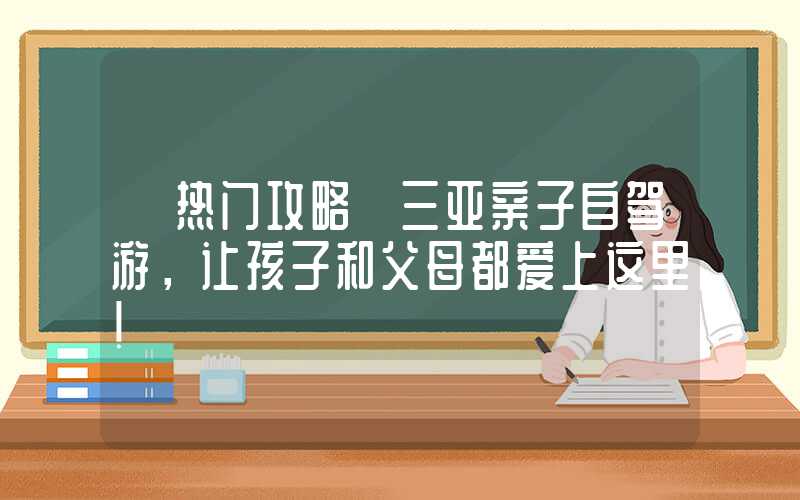 【热门攻略】三亚亲子自驾游，让孩子和父母都爱上这里！