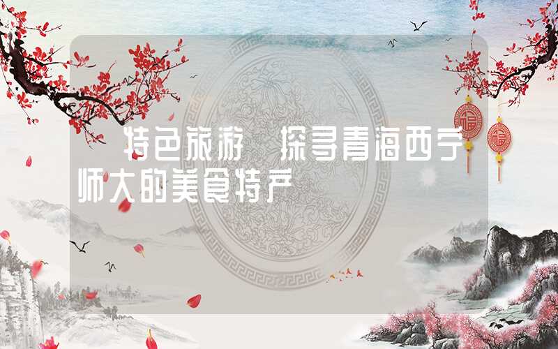 【特色旅游】探寻青海西宁师大的美食特产