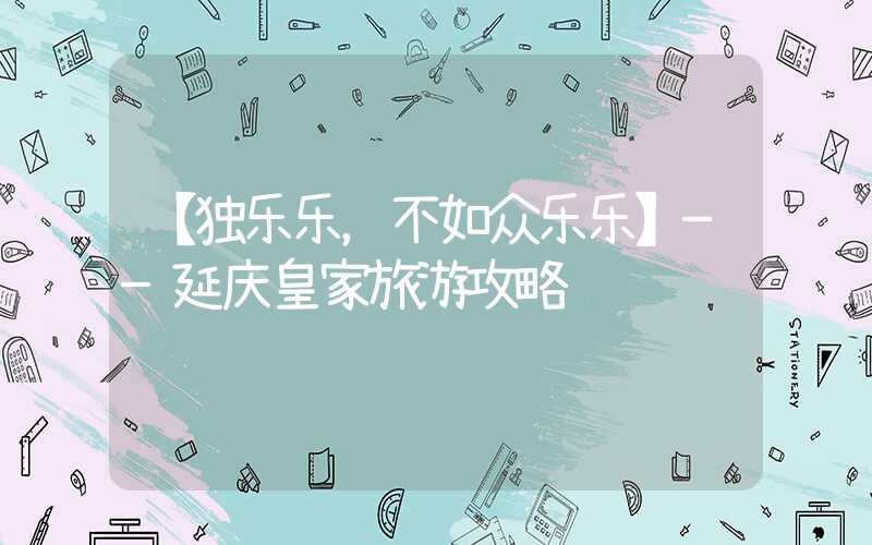 【独乐乐,不如众乐乐】——延庆皇家旅游攻略
