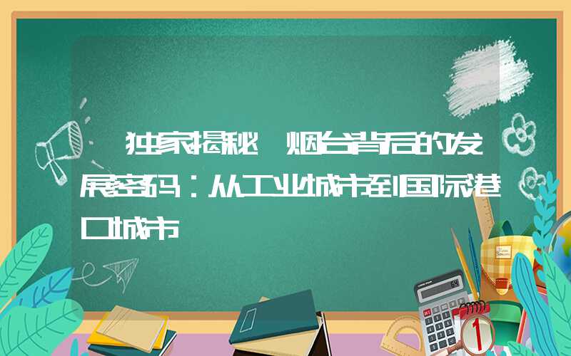 【独家揭秘】烟台背后的发展密码：从工业城市到国际港口城市