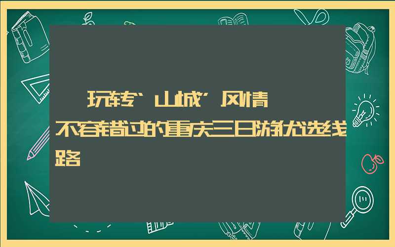 【玩转“山城”风情】——不容错过的重庆三日游优选线路