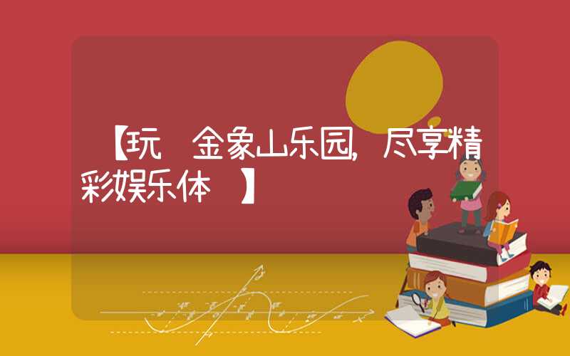 【玩转金象山乐园，尽享精彩娱乐体验】