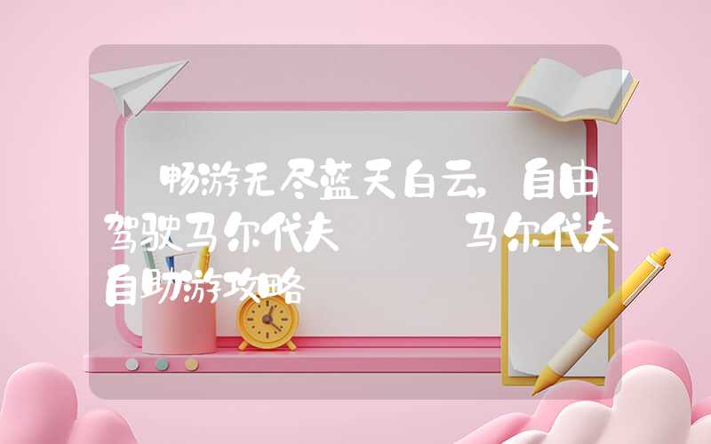 【畅游无尽蓝天白云，自由驾驶马尔代夫】——马尔代夫自助游攻略