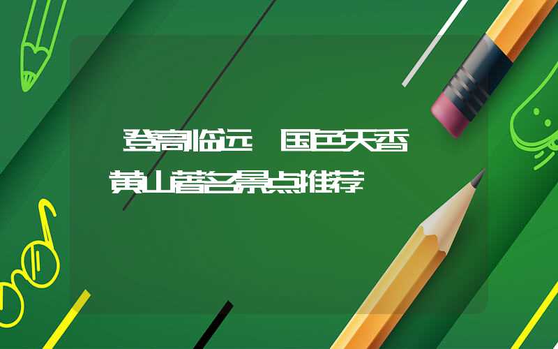 【登高临远 国色天香】——黄山著名景点推荐