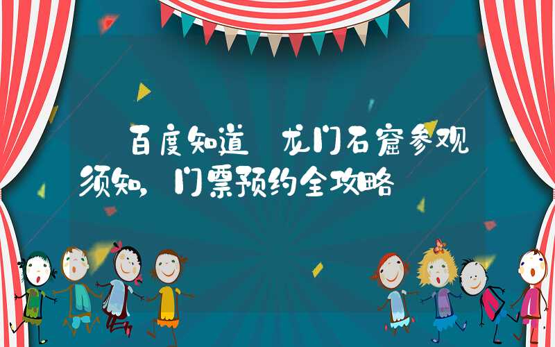 【百度知道】龙门石窟参观须知，门票预约全攻略