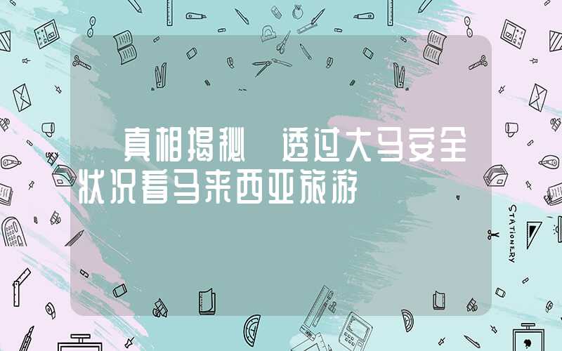 【真相揭秘】透过大马安全状况看马来西亚旅游
