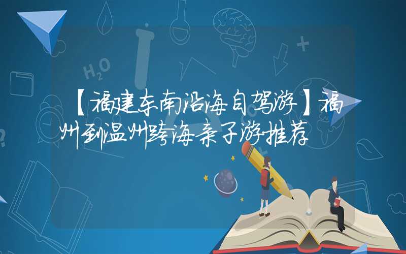 【福建东南沿海自驾游】福州到温州跨海亲子游推荐