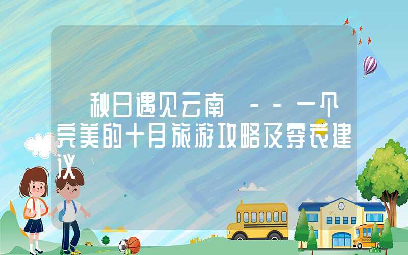【秋日遇见云南】--一个完美的十月旅游攻略及穿衣建议