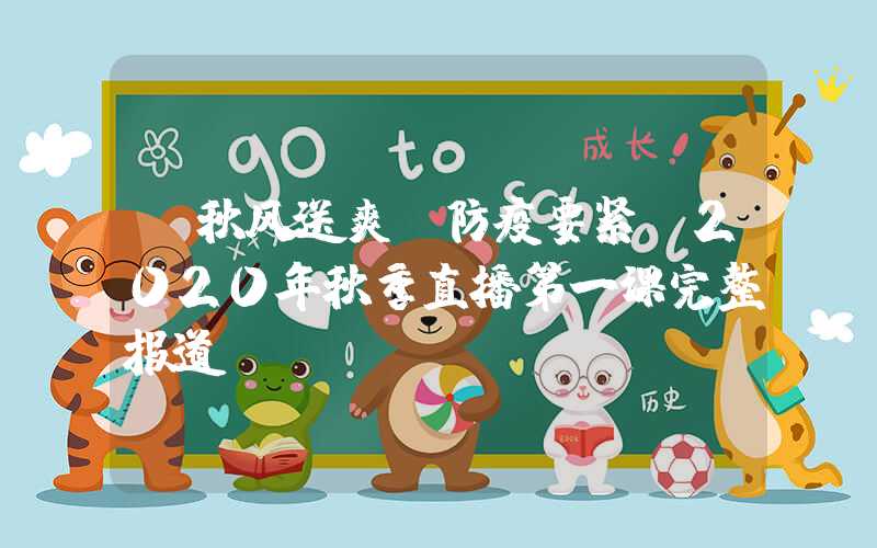 【秋风送爽,防疫要紧】2020年秋季直播第一课完整报道