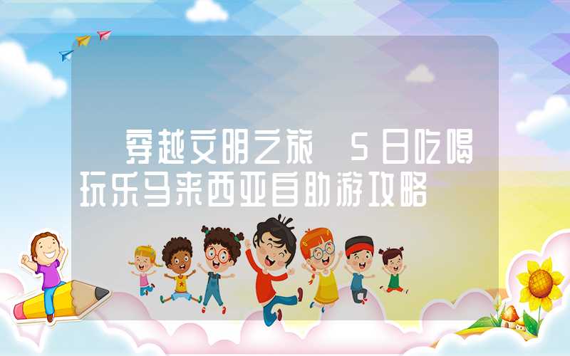 【穿越文明之旅】5日吃喝玩乐马来西亚自助游攻略