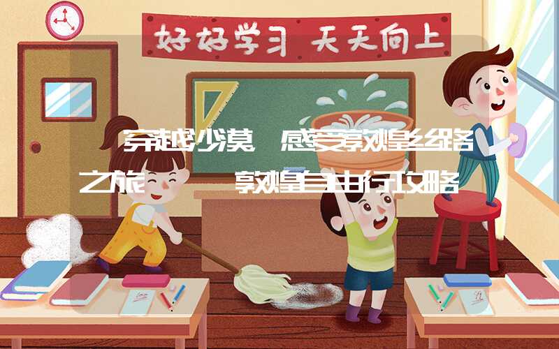 【穿越沙漠，感受敦煌丝路之旅】——敦煌自由行攻略