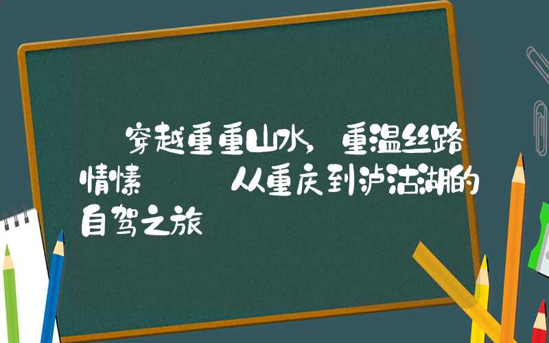 【穿越重重山水，重温丝路情愫】——从重庆到泸沽湖的自驾之旅