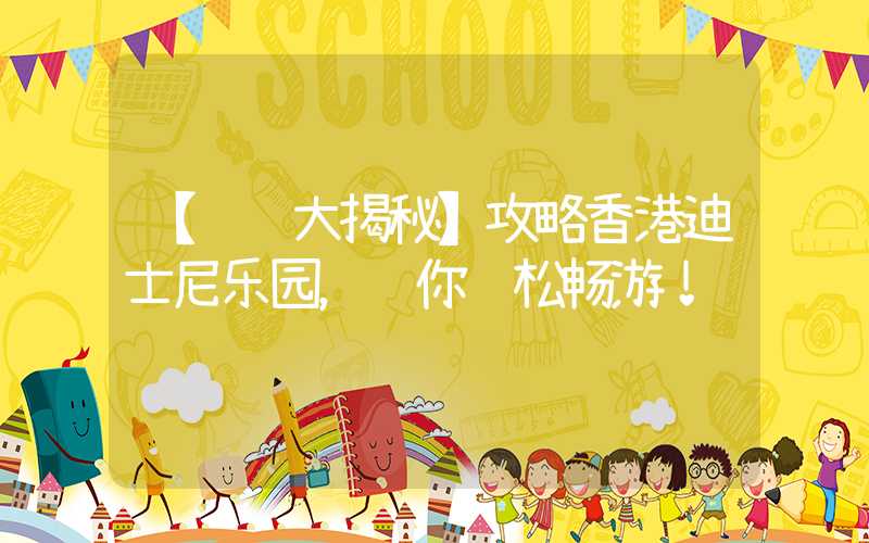 【细节大揭秘】攻略香港迪士尼乐园，让你轻松畅游！