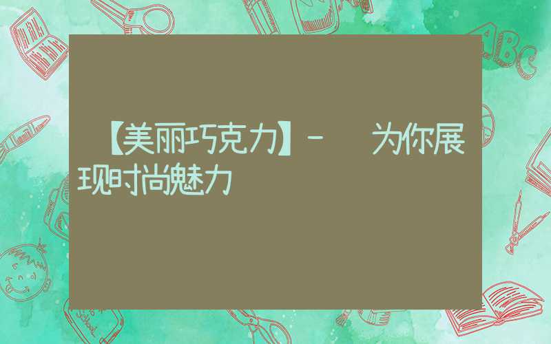 【美丽巧克力】- 为你展现时尚魅力