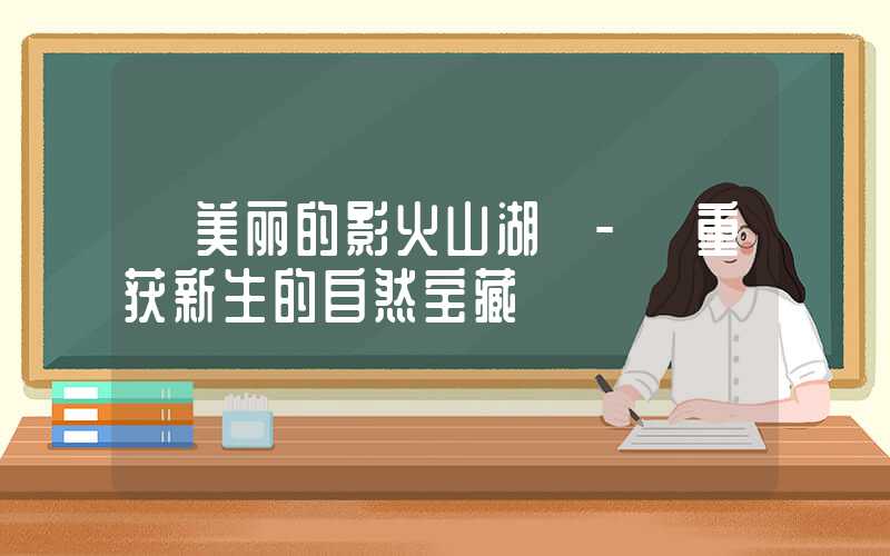【美丽的影火山湖】- 重获新生的自然宝藏