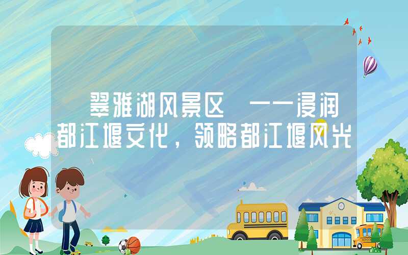 【翠雅湖风景区】——浸润都江堰文化，领略都江堰风光
