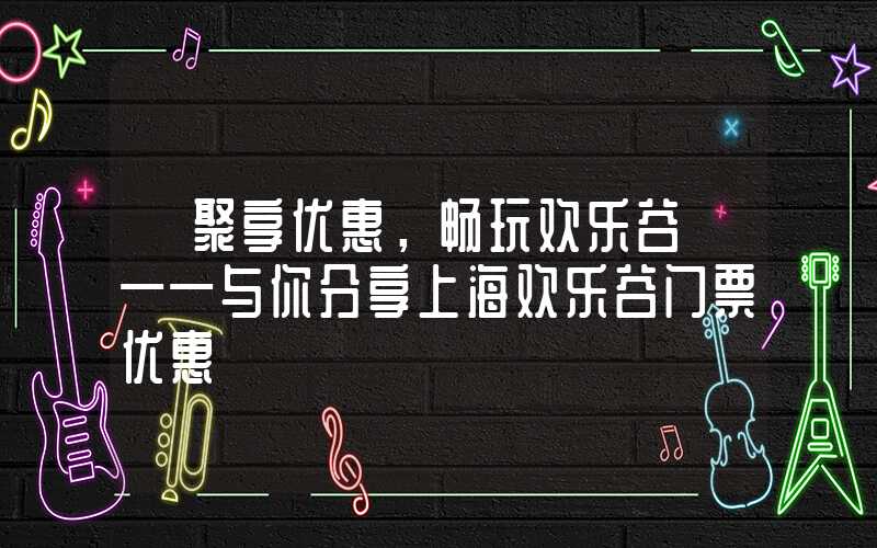 【聚享优惠，畅玩欢乐谷】——与你分享上海欢乐谷门票优惠