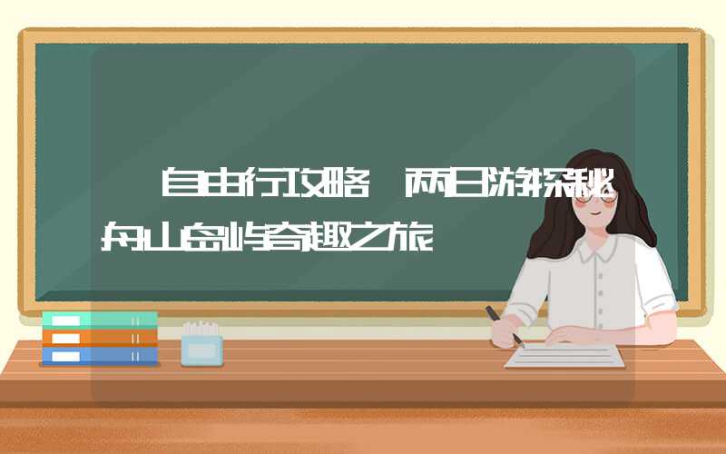 【自由行攻略】两日游探秘舟山岛屿奇趣之旅