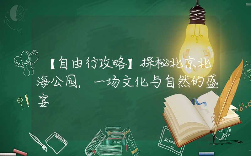【自由行攻略】探秘北京北海公园，一场文化与自然的盛宴