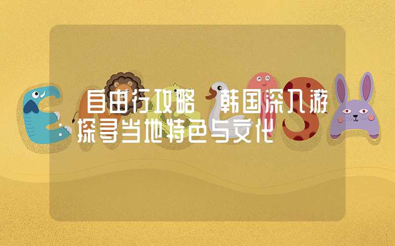 【自由行攻略】韩国深入游：探寻当地特色与文化
