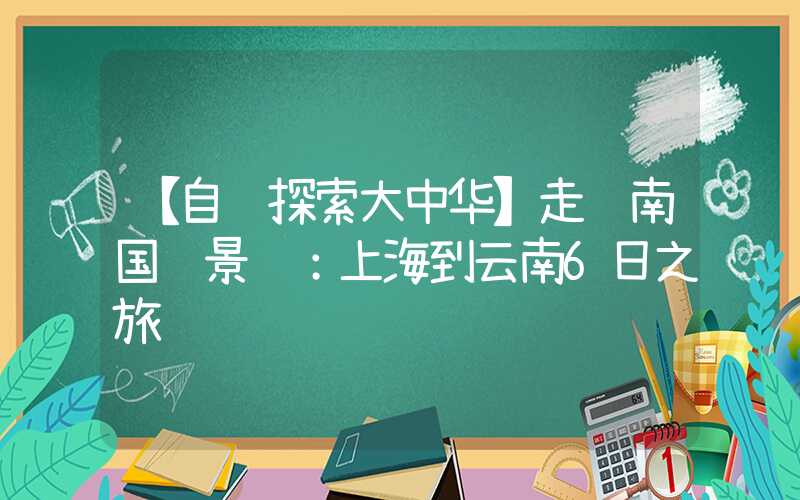【自驾探索大中华】走逛南国风景线：上海到云南6日之旅