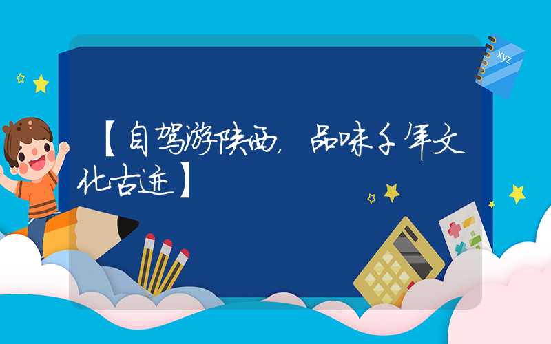 【自驾游陕西，品味千年文化古迹】
