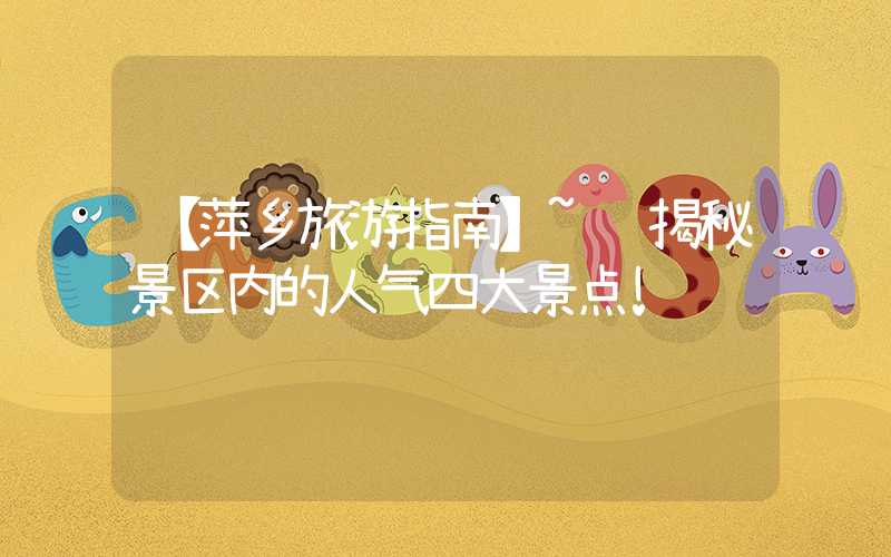【萍乡旅游指南】~ 揭秘景区内的人气四大景点!