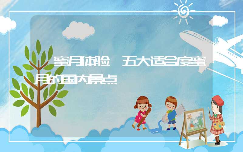 【蜜月体验】五大适合度蜜月的国内景点
