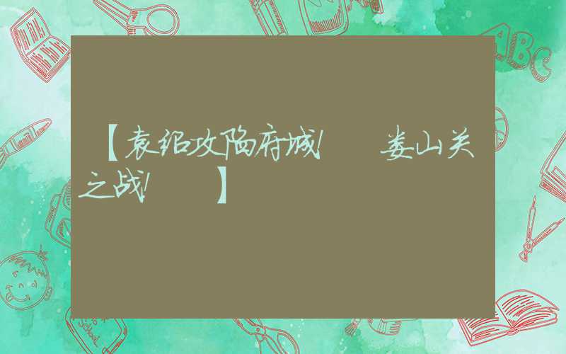 【袁绍攻陷府城！ 娄山关之战！ 】