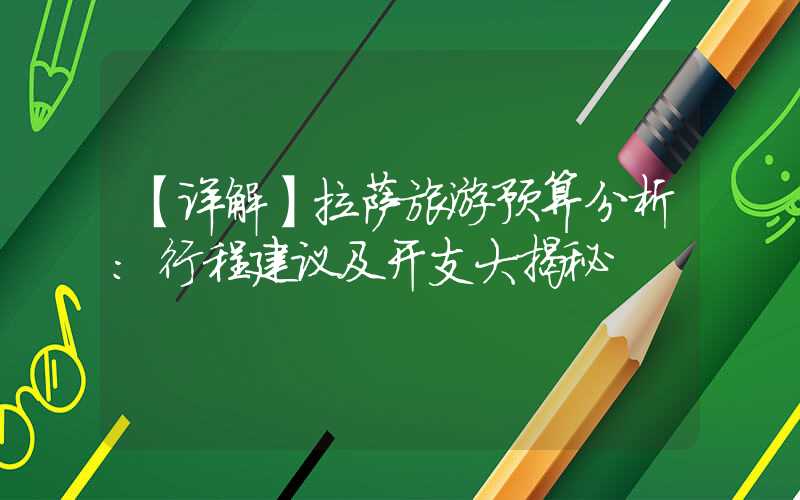 【详解】拉萨旅游预算分析：行程建议及开支大揭秘