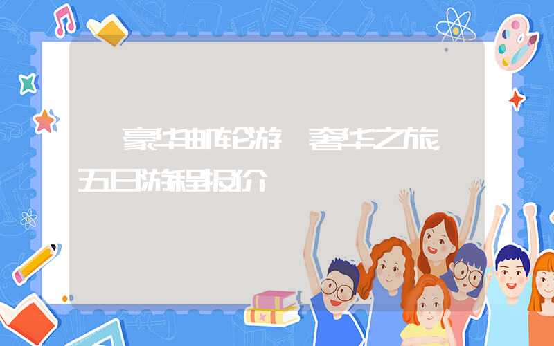 【豪华邮轮游】奢华之旅，五日游程报价