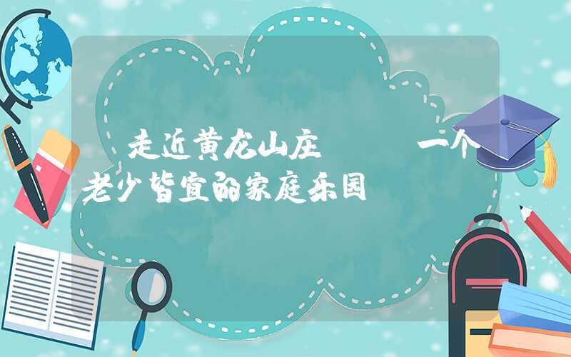 【走近黄龙山庄】——一个老少皆宜的家庭乐园