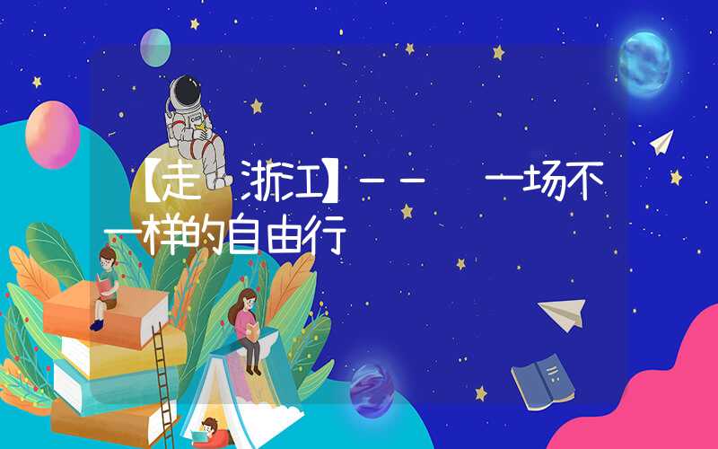 【走进浙江】—— 一场不一样的自由行