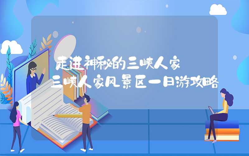 【走进神秘的三峡人家】——三峡人家风景区一日游攻略