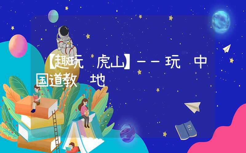 【趣玩龙虎山】——玩转中国道教胜地