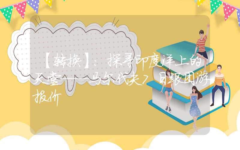 【转换】：探寻印度洋上的天堂——马尔代夫7日跟团游报价