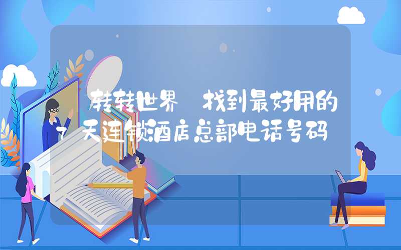 【转转世界】找到最好用的7天连锁酒店总部电话号码