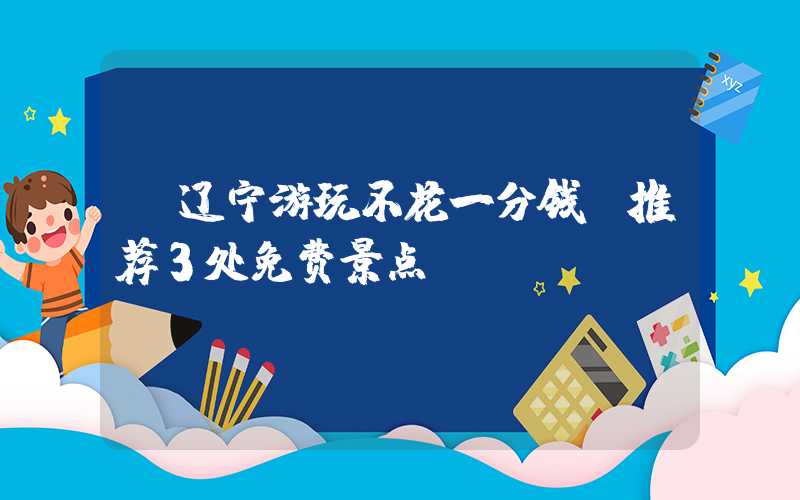 【辽宁游玩不花一分钱，推荐3处免费景点】