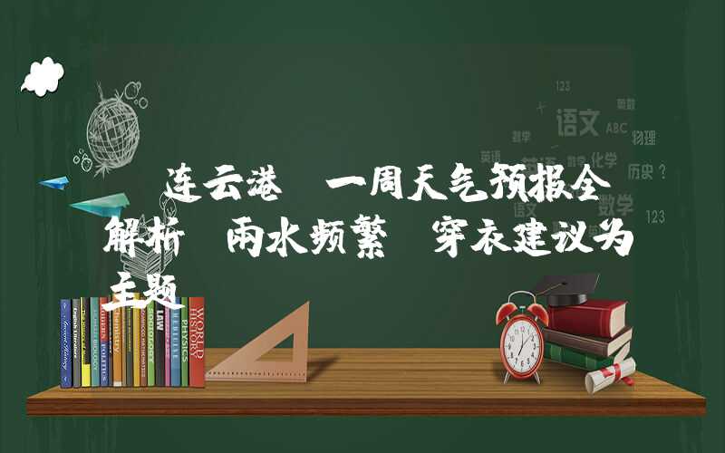 【连云港】一周天气预报全解析,雨水频繁,穿衣建议为主题